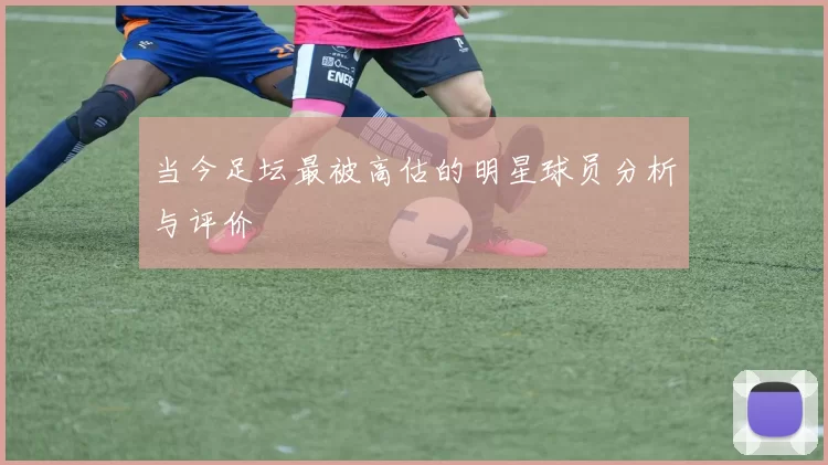 当今足坛最被高估的明星球员分析与评价