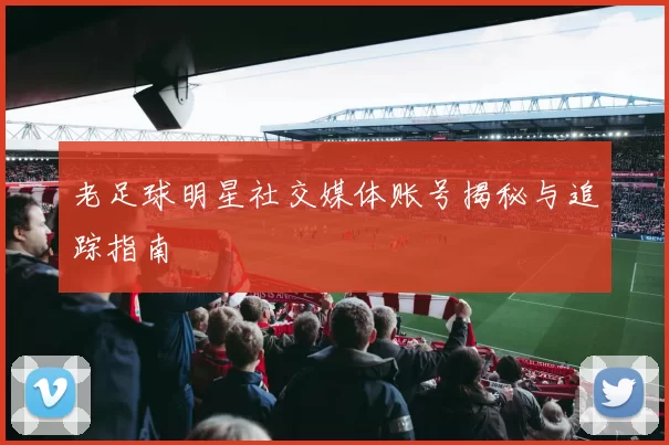 老足球明星社交媒体账号揭秘与追踪指南