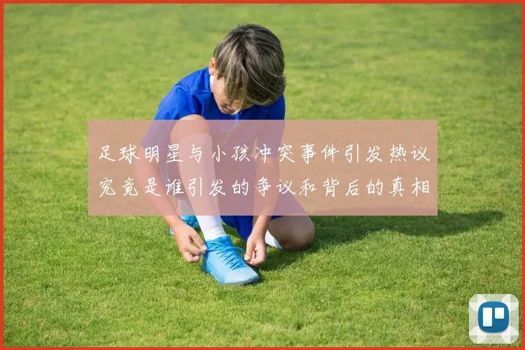 足球明星与小孩冲突事件引发热议究竟是谁引发的争议和背后的真相是什么