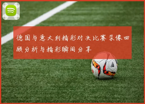 德国与意大利精彩对决比赛录像回顾分析与精彩瞬间分享