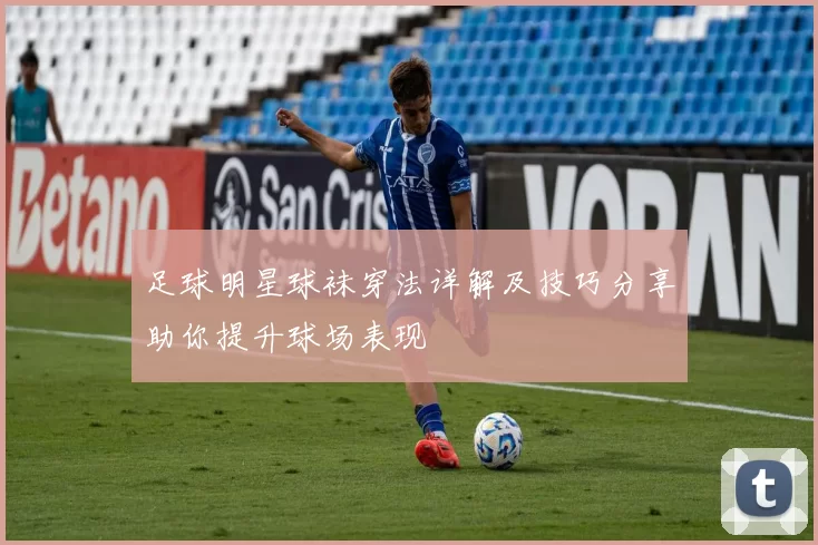 足球明星球袜穿法详解及技巧分享助你提升球场表现