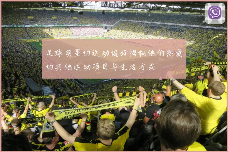 足球明星的运动偏好揭秘他们热爱的其他运动项目与生活方式