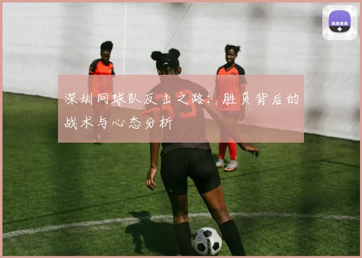 深圳网球队反击之路：胜负背后的战术与心态分析