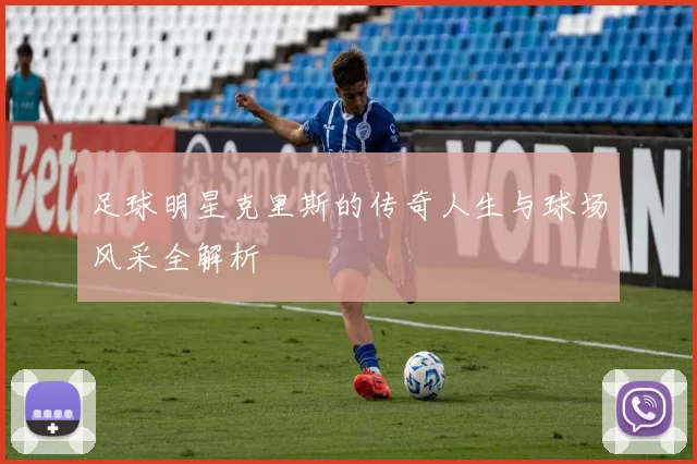 足球明星克里斯的传奇人生与球场风采全解析