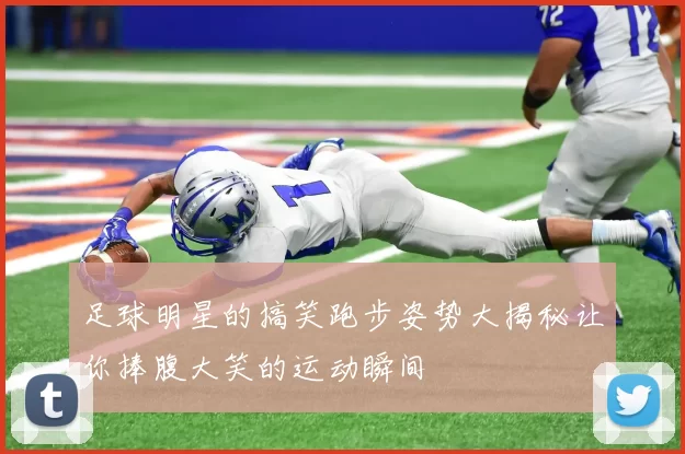 足球明星的搞笑跑步姿势大揭秘让你捧腹大笑的运动瞬间