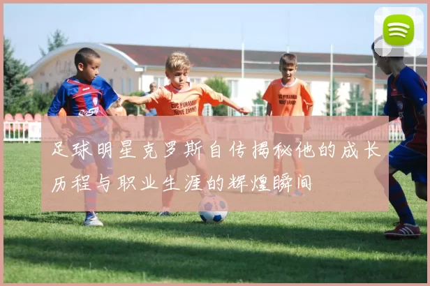 足球明星克罗斯自传揭秘他的成长历程与职业生涯的辉煌瞬间