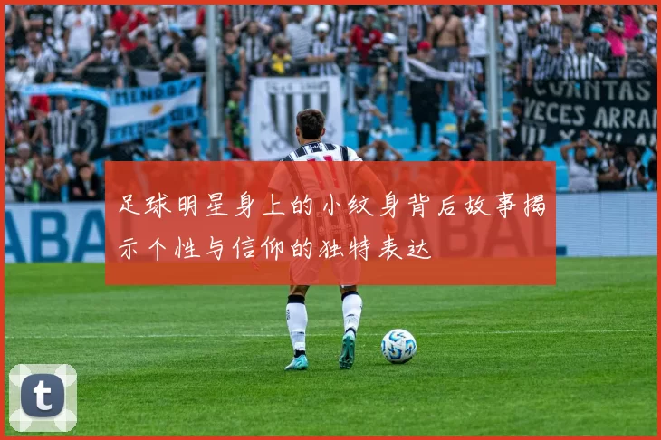 足球明星身上的小纹身背后故事揭示个性与信仰的独特表达