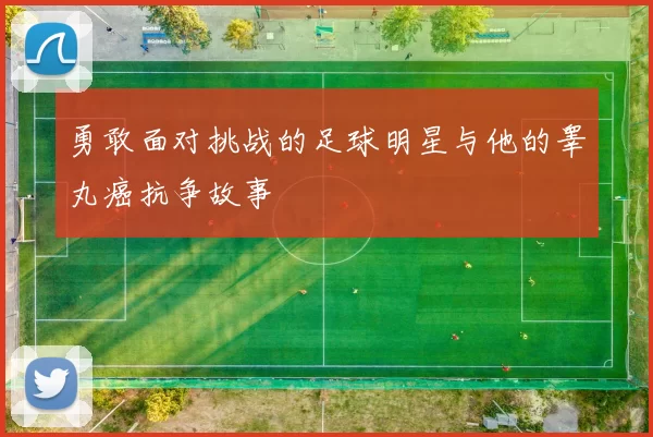 勇敢面对挑战的足球明星与他的睾丸癌抗争故事