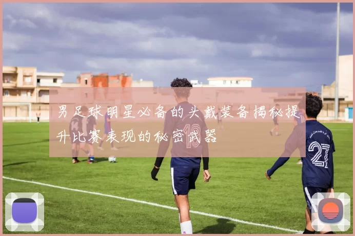 男足球明星必备的头戴装备揭秘提升比赛表现的秘密武器