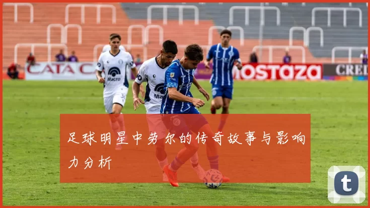 足球明星中劳尔的传奇故事与影响力分析