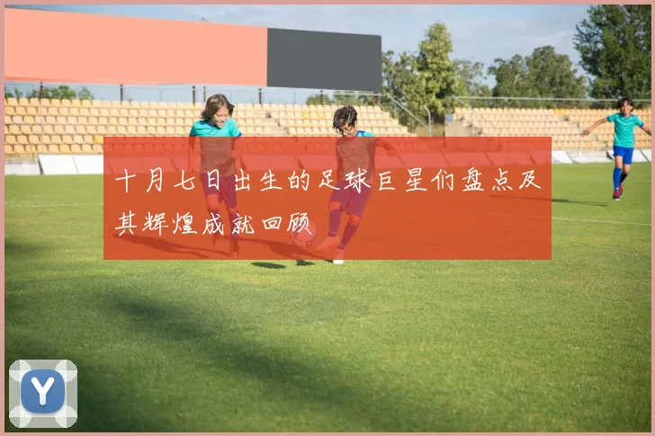 十月七日出生的足球巨星们盘点及其辉煌成就回顾