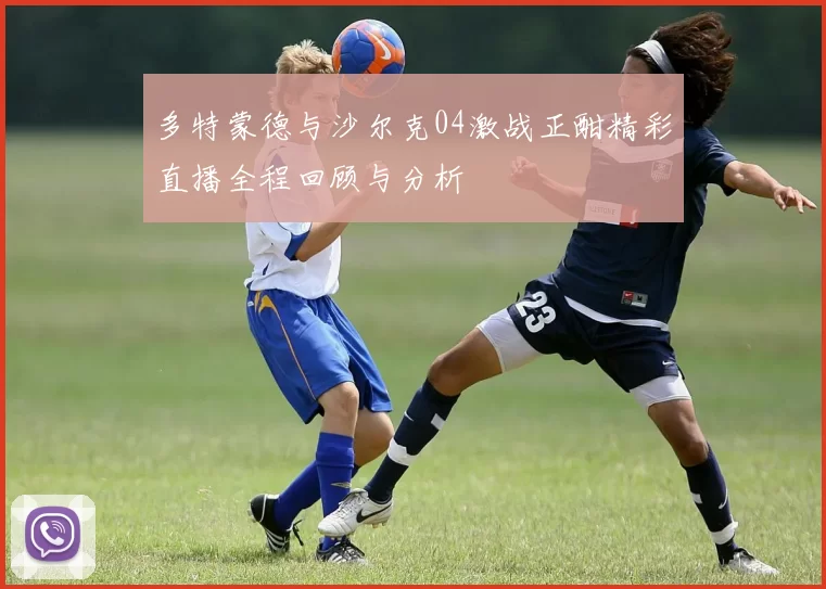 多特蒙德与沙尔克04激战正酣精彩直播全程回顾与分析