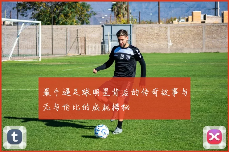 最牛逼足球明星背后的传奇故事与无与伦比的成就揭秘