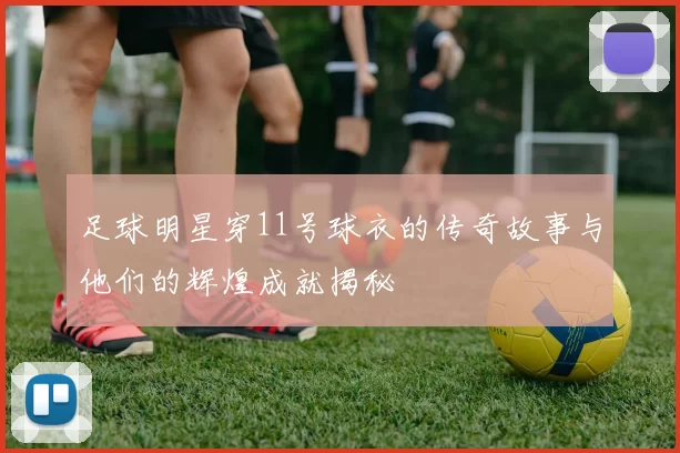足球明星穿11号球衣的传奇故事与他们的辉煌成就揭秘