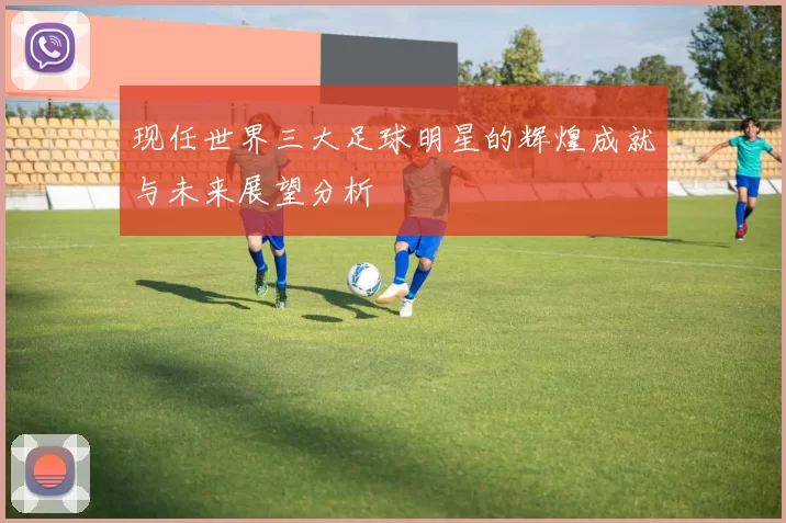 现任世界三大足球明星的辉煌成就与未来展望分析