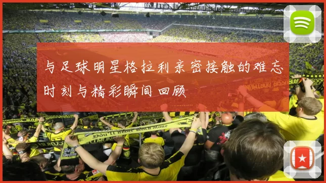 与足球明星格拉利亲密接触的难忘时刻与精彩瞬间回顾