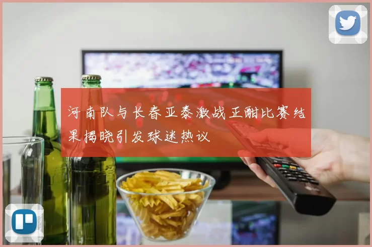 河南队与长春亚泰激战正酣比赛结果揭晓引发球迷热议