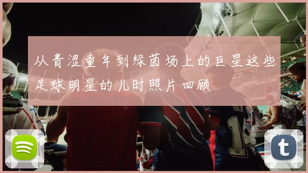 从青涩童年到绿茵场上的巨星这些足球明星的儿时照片回顾