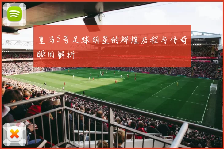 皇马5号足球明星的辉煌历程与传奇瞬间解析