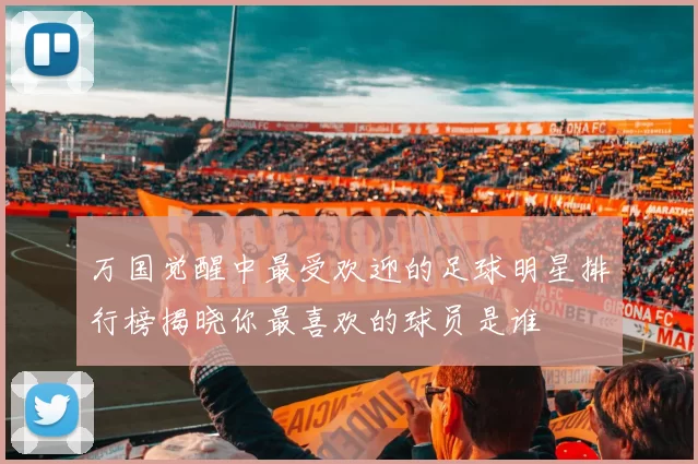 万国觉醒中最受欢迎的足球明星排行榜揭晓你最喜欢的球员是谁
