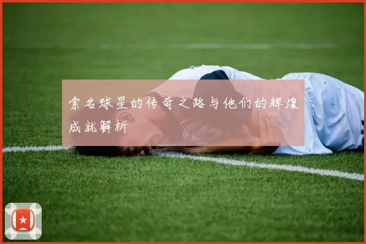 索名球星的传奇之路与他们的辉煌成就解析