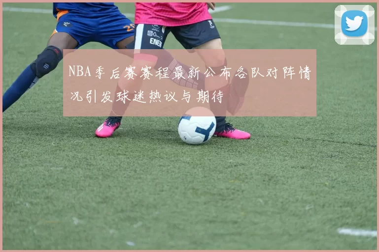 NBA季后赛赛程最新公布各队对阵情况引发球迷热议与期待
