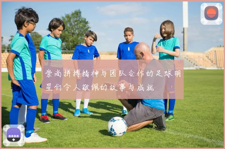崇尚拼搏精神与团队合作的足球明星们令人敬佩的故事与成就