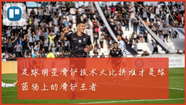足球明星滑铲技术大比拼谁才是绿茵场上的滑铲王者