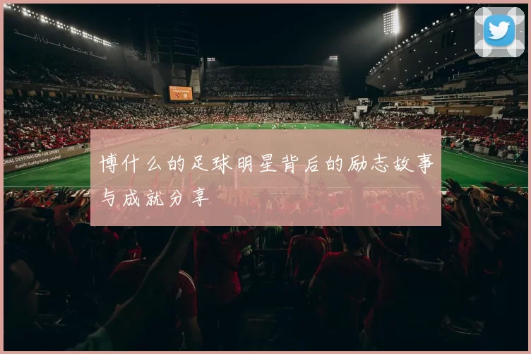 博什么的足球明星背后的励志故事与成就分享