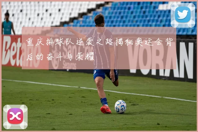 重庆排球队逆袭之路揭秘奥运会背后的奋斗与荣耀