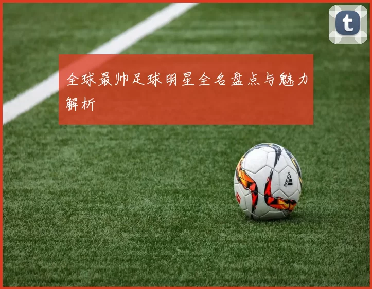 全球最帅足球明星全名盘点与魅力解析