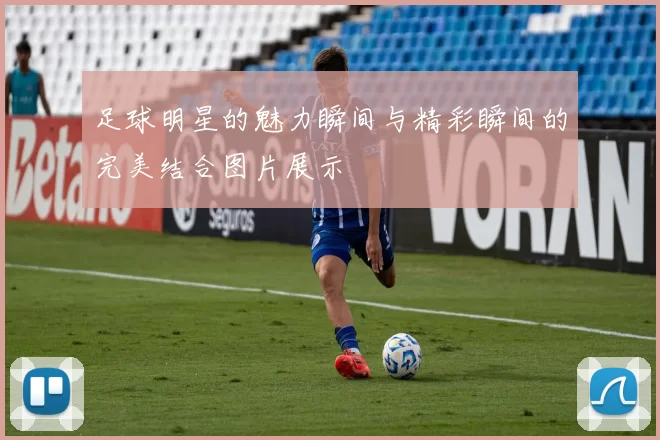 足球明星的魅力瞬间与精彩瞬间的完美结合图片展示