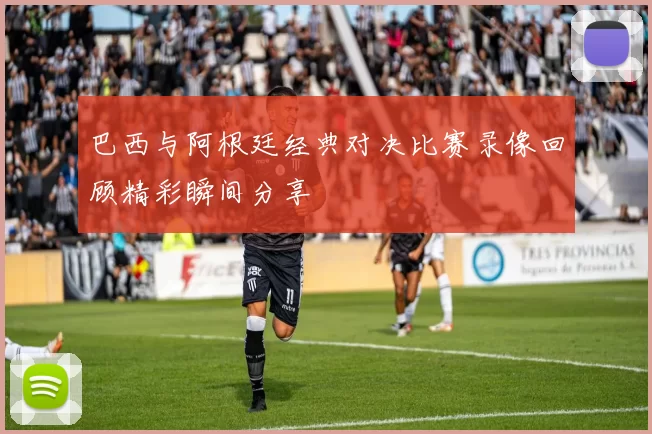 巴西与阿根廷经典对决比赛录像回顾精彩瞬间分享