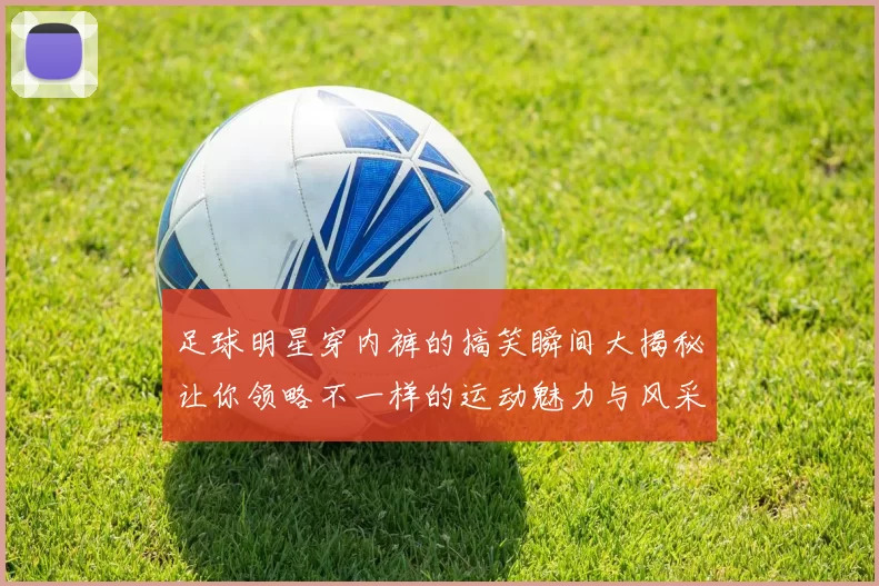 足球明星穿内裤的搞笑瞬间大揭秘让你领略不一样的运动魅力与风采