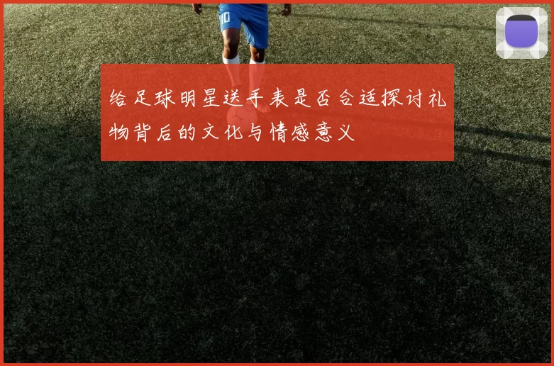 给足球明星送手表是否合适探讨礼物背后的文化与情感意义