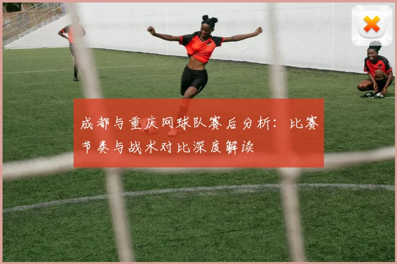 成都与重庆网球队赛后分析：比赛节奏与战术对比深度解读