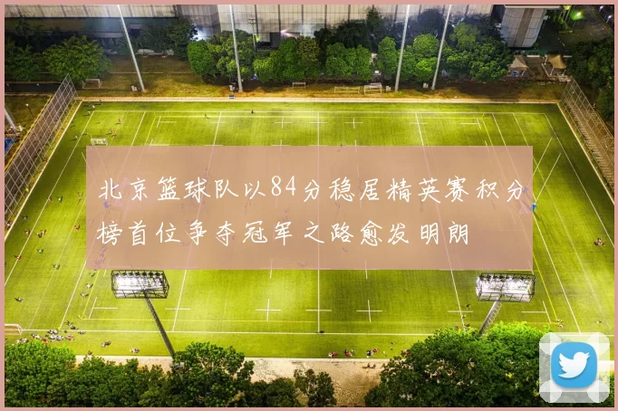 北京篮球队以84分稳居精英赛积分榜首位争夺冠军之路愈发明朗