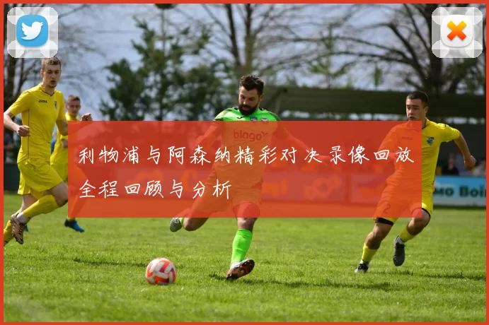 利物浦与阿森纳精彩对决录像回放全程回顾与分析