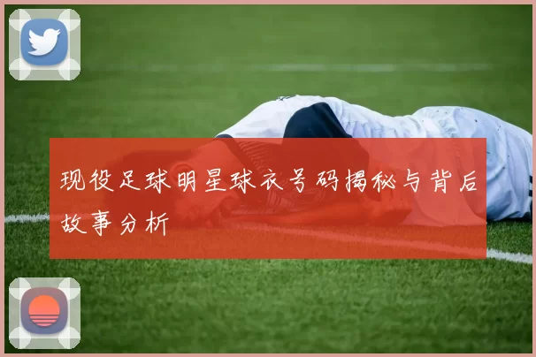 现役足球明星球衣号码揭秘与背后故事分析