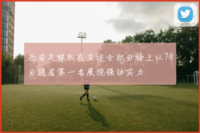 西安足球队在亚运会积分榜上以78分稳居第一名展现强劲实力