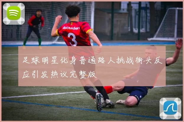 足球明星化身普通路人挑战街头反应引发热议完整版