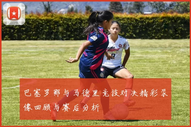 巴塞罗那与马德里竞技对决精彩录像回顾与赛后分析