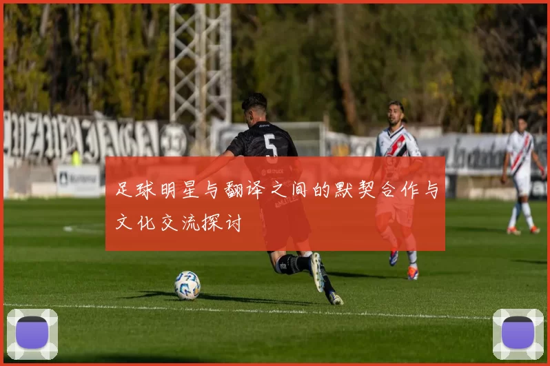 足球明星与翻译之间的默契合作与文化交流探讨