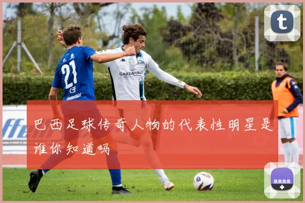 巴西足球传奇人物的代表性明星是谁你知道吗