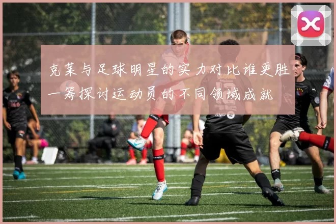 克莱与足球明星的实力对比谁更胜一筹探讨运动员的不同领域成就