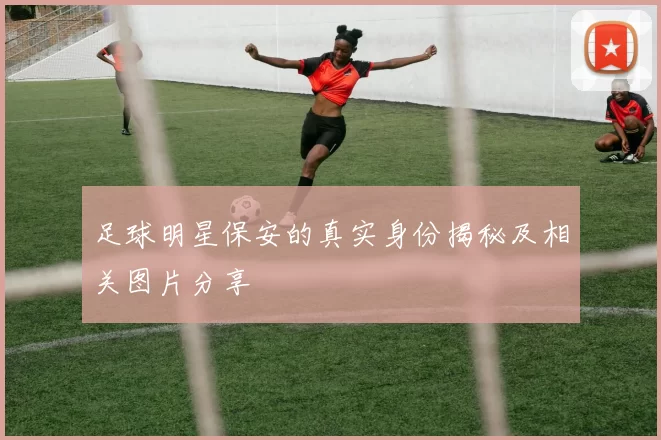 足球明星保安的真实身份揭秘及相关图片分享