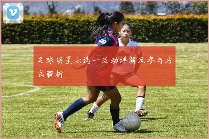 足球明星七选一活动详解及参与方式解析