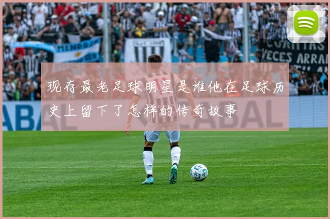 现存最老足球明星是谁他在足球历史上留下了怎样的传奇故事