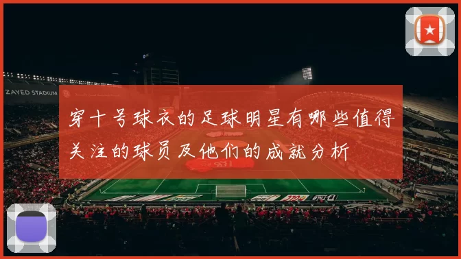 穿十号球衣的足球明星有哪些值得关注的球员及他们的成就分析