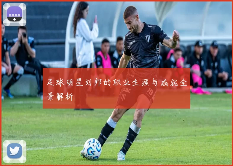 足球明星刘邦的职业生涯与成就全景解析